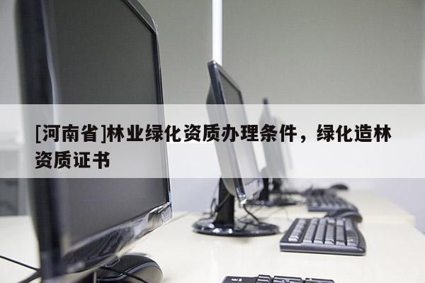 [河南省]林業(yè)綠化資質辦理條件，綠化造林資質證書