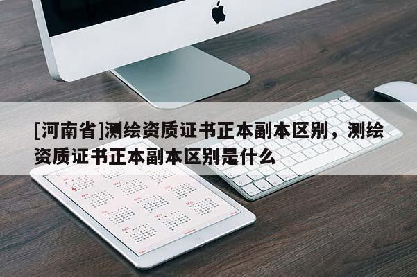 [河南省]測繪資質證書正本副本區(qū)別，測繪資質證書正本副本區(qū)別是什么