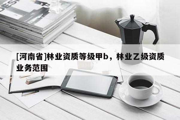 [河南省]林業(yè)資質等級甲b，林業(yè)乙級資質業(yè)務范圍