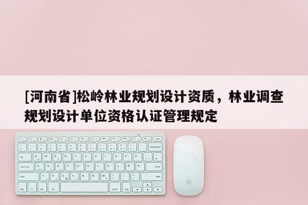 [河南省]松嶺林業(yè)規(guī)劃設計資質(zhì)，林業(yè)調(diào)查規(guī)劃設計單位資格認證管理規(guī)定