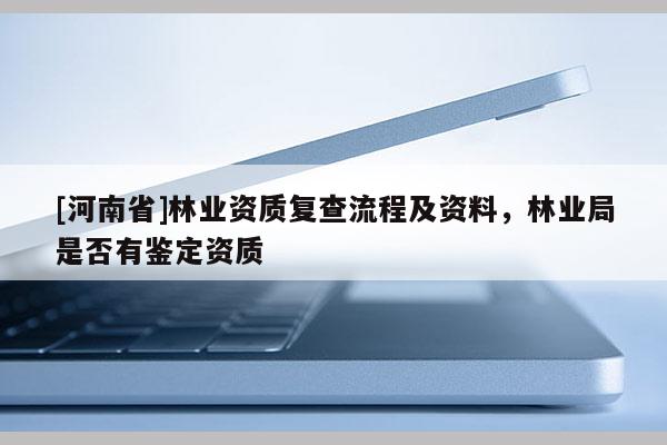 [河南省]林業(yè)資質(zhì)復(fù)查流程及資料，林業(yè)局是否有鑒定資質(zhì)