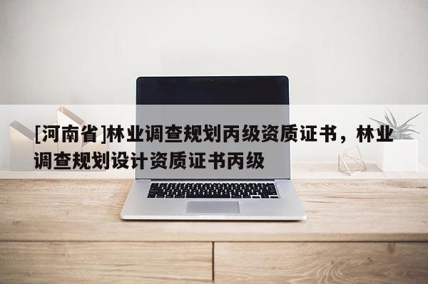 [河南省]林業(yè)調(diào)查規(guī)劃丙級資質(zhì)證書，林業(yè)調(diào)查規(guī)劃設計資質(zhì)證書丙級