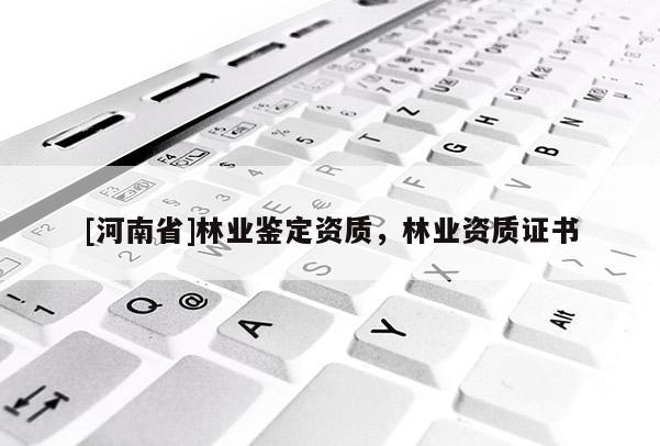 [河南省]林業(yè)鑒定資質(zhì)，林業(yè)資質(zhì)證書