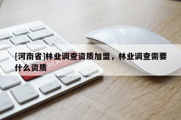 [河南省]林業(yè)調(diào)查資質(zhì)加盟，林業(yè)調(diào)查需要什么資質(zhì)