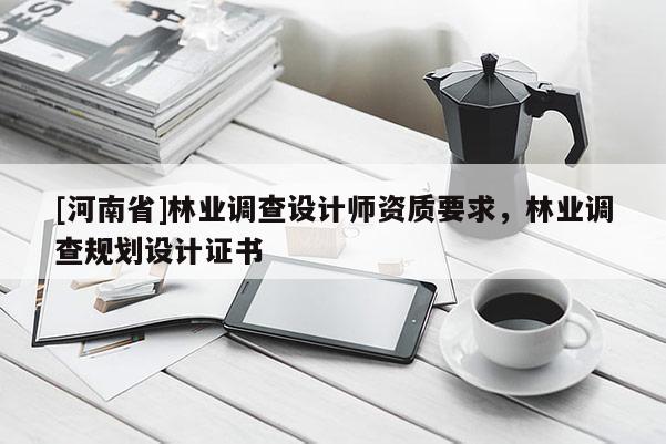 [河南省]林業(yè)調(diào)查設(shè)計師資質(zhì)要求，林業(yè)調(diào)查規(guī)劃設(shè)計證書