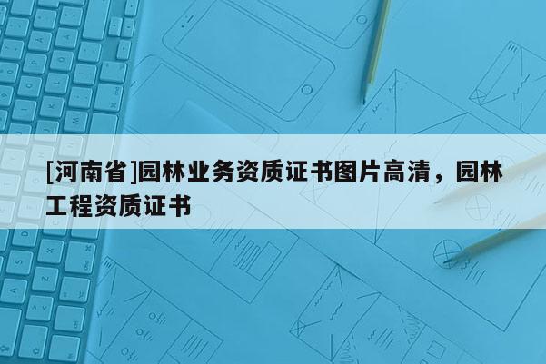 [河南省]園林業(yè)務(wù)資質(zhì)證書圖片高清，園林工程資質(zhì)證書