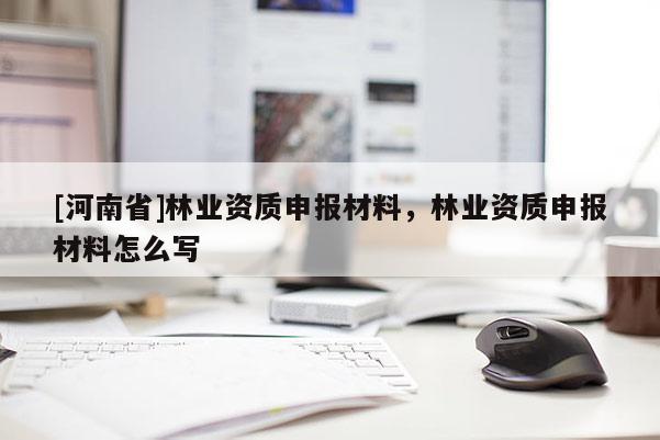 [河南省]林業(yè)資質(zhì)申報(bào)材料，林業(yè)資質(zhì)申報(bào)材料怎么寫