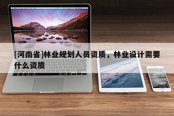 [河南省]林業(yè)規(guī)劃人員資質，林業(yè)設計需要什么資質