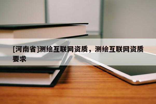 [河南省]測繪互聯(lián)網(wǎng)資質(zhì)，測繪互聯(lián)網(wǎng)資質(zhì)要求