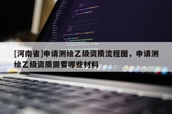 [河南省]申請(qǐng)測(cè)繪乙級(jí)資質(zhì)流程圖，申請(qǐng)測(cè)繪乙級(jí)資質(zhì)需要哪些材料