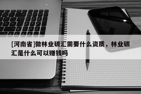 [河南省]做林業(yè)碳匯需要什么資質(zhì)，林業(yè)碳匯是什么可以賺錢嗎