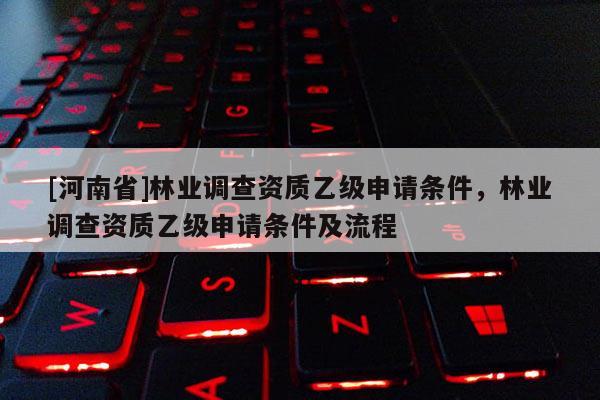 [河南省]林業(yè)調(diào)查資質(zhì)乙級申請條件，林業(yè)調(diào)查資質(zhì)乙級申請條件及流程