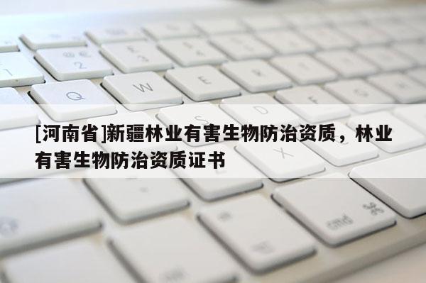 [河南省]新疆林業(yè)有害生物防治資質(zhì)，林業(yè)有害生物防治資質(zhì)證書
