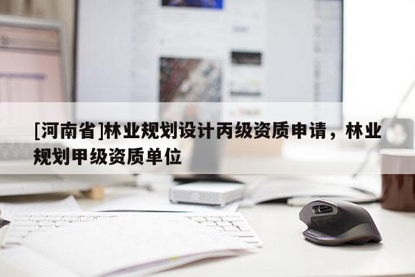 [河南省]林業(yè)規(guī)劃設(shè)計(jì)丙級(jí)資質(zhì)申請，林業(yè)規(guī)劃甲級(jí)資質(zhì)單位