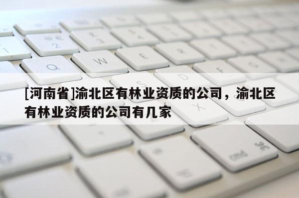 [河南省]渝北區(qū)有林業(yè)資質(zhì)的公司，渝北區(qū)有林業(yè)資質(zhì)的公司有幾家