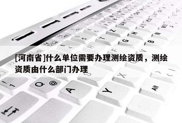 [河南省]什么單位需要辦理測(cè)繪資質(zhì)，測(cè)繪資質(zhì)由什么部門(mén)辦理