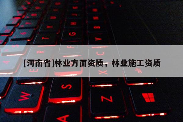[河南省]林業(yè)方面資質，林業(yè)施工資質