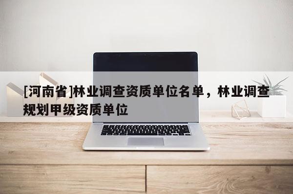 [河南省]林業(yè)調(diào)查資質(zhì)單位名單，林業(yè)調(diào)查規(guī)劃甲級資質(zhì)單位