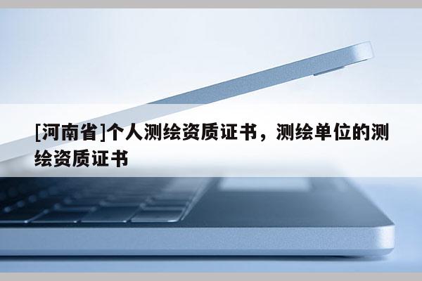 [河南省]個人測繪資質(zhì)證書，測繪單位的測繪資質(zhì)證書