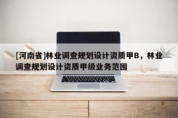 [河南省]林業(yè)調(diào)查規(guī)劃設(shè)計(jì)資質(zhì)甲B，林業(yè)調(diào)查規(guī)劃設(shè)計(jì)資質(zhì)甲級(jí)業(yè)務(wù)范圍