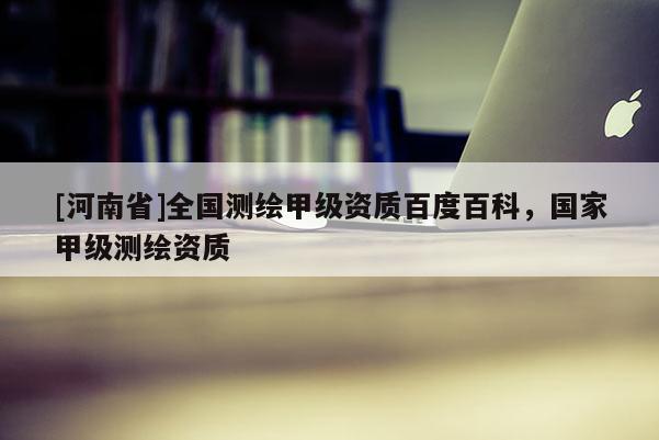 [河南省]全國測繪甲級資質(zhì)百度百科，國家甲級測繪資質(zhì)