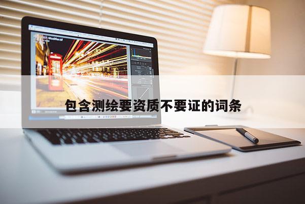 包含測繪要資質(zhì)不要證的詞條