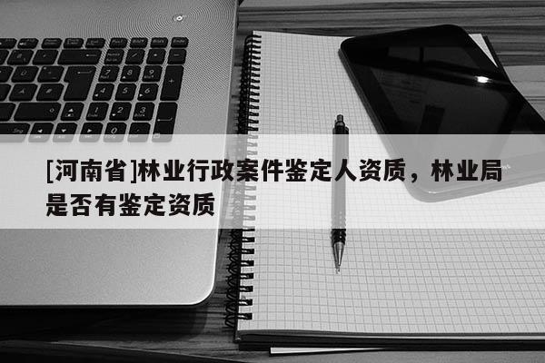 [河南省]林業(yè)行政案件鑒定人資質(zhì)，林業(yè)局是否有鑒定資質(zhì)