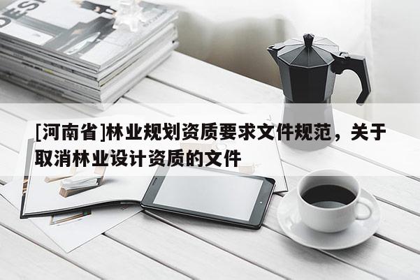 [河南省]林業(yè)規(guī)劃資質(zhì)要求文件規(guī)范，關于取消林業(yè)設計資質(zhì)的文件