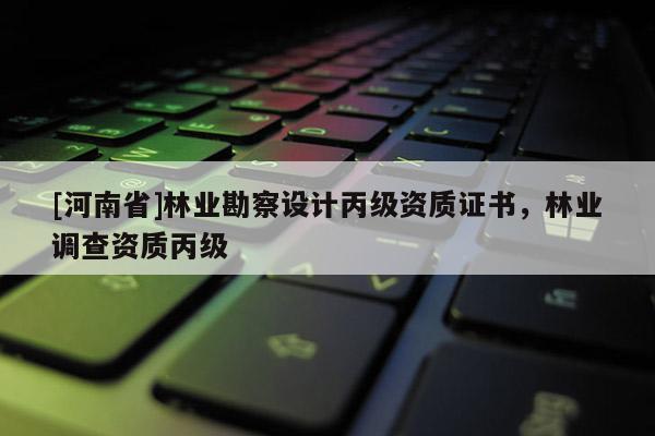 [河南省]林業(yè)勘察設(shè)計丙級資質(zhì)證書，林業(yè)調(diào)查資質(zhì)丙級