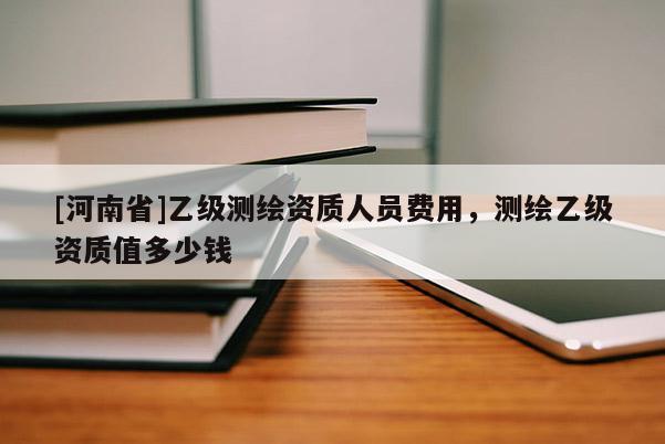 [河南省]乙級測繪資質(zhì)人員費用，測繪乙級資質(zhì)值多少錢