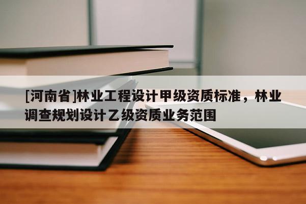 [河南省]林業(yè)工程設(shè)計甲級資質(zhì)標準，林業(yè)調(diào)查規(guī)劃設(shè)計乙級資質(zhì)業(yè)務(wù)范圍