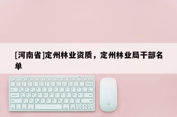 [河南省]定州林業(yè)資質(zhì)，定州林業(yè)局干部名單