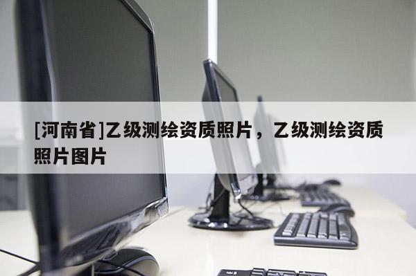 [河南省]乙級測繪資質(zhì)照片，乙級測繪資質(zhì)照片圖片
