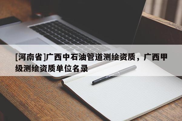 [河南省]廣西中石油管道測(cè)繪資質(zhì)，廣西甲級(jí)測(cè)繪資質(zhì)單位名錄