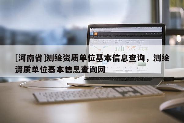 [河南省]測繪資質(zhì)單位基本信息查詢，測繪資質(zhì)單位基本信息查詢網(wǎng)