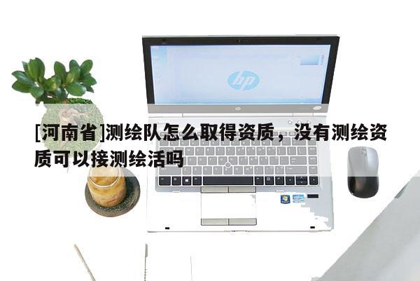 [河南省]測繪隊怎么取得資質(zhì)，沒有測繪資質(zhì)可以接測繪活嗎