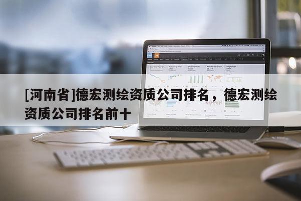 [河南省]德宏測繪資質(zhì)公司排名，德宏測繪資質(zhì)公司排名前十