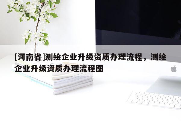 [河南省]測(cè)繪企業(yè)升級(jí)資質(zhì)辦理流程，測(cè)繪企業(yè)升級(jí)資質(zhì)辦理流程圖