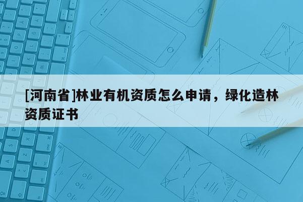 [河南省]林業(yè)有機資質怎么申請，綠化造林資質證書