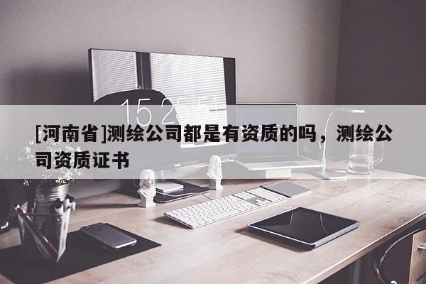 [河南省]測繪公司都是有資質的嗎，測繪公司資質證書