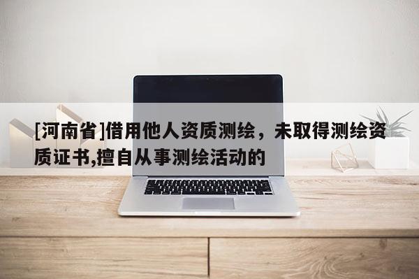 [河南省]借用他人資質(zhì)測繪，未取得測繪資質(zhì)證書,擅自從事測繪活動(dòng)的