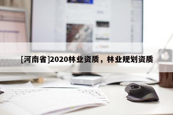 [河南省]2020林業(yè)資質(zhì)，林業(yè)規(guī)劃資質(zhì)