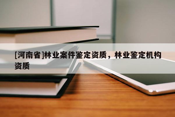 [河南省]林業(yè)案件鑒定資質(zhì)，林業(yè)鑒定機構(gòu)資質(zhì)