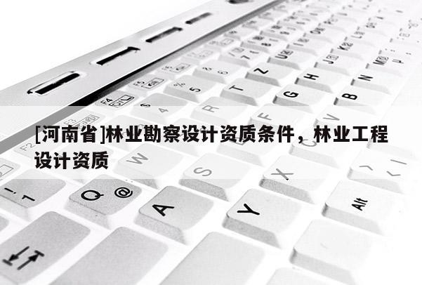 [河南省]林業(yè)勘察設(shè)計(jì)資質(zhì)條件，林業(yè)工程設(shè)計(jì)資質(zhì)