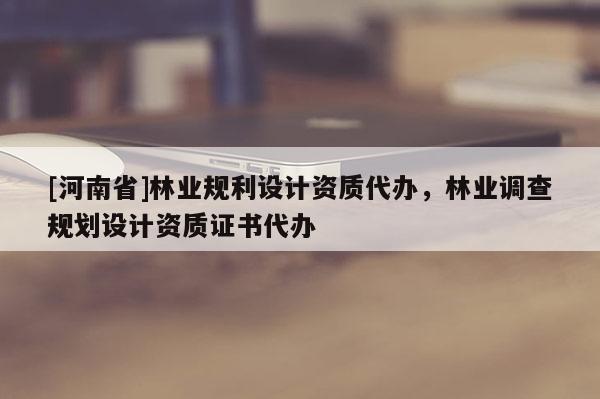 [河南省]林業(yè)規(guī)利設計資質代辦，林業(yè)調查規(guī)劃設計資質證書代辦