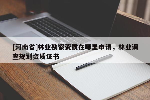 [河南省]林業(yè)勘察資質(zhì)在哪里申請，林業(yè)調(diào)查規(guī)劃資質(zhì)證書