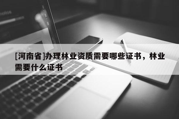 [河南省]辦理林業(yè)資質(zhì)需要哪些證書(shū)，林業(yè)需要什么證書(shū)