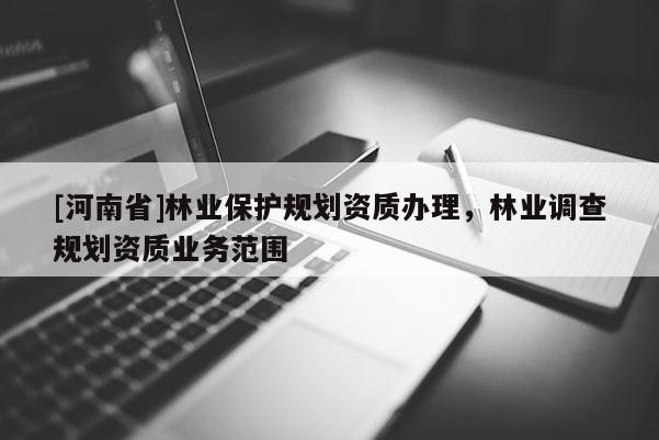 [河南省]林業(yè)保護(hù)規(guī)劃資質(zhì)辦理，林業(yè)調(diào)查規(guī)劃資質(zhì)業(yè)務(wù)范圍