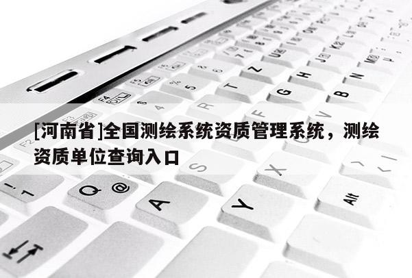 [河南省]全國測繪系統(tǒng)資質管理系統(tǒng)，測繪資質單位查詢入口