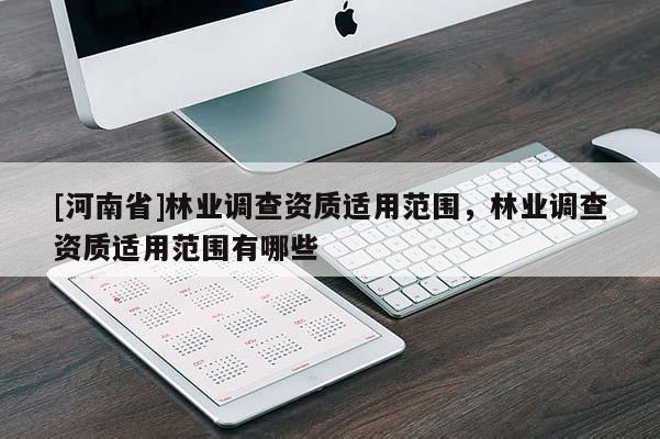 [河南省]林業(yè)調查資質適用范圍，林業(yè)調查資質適用范圍有哪些